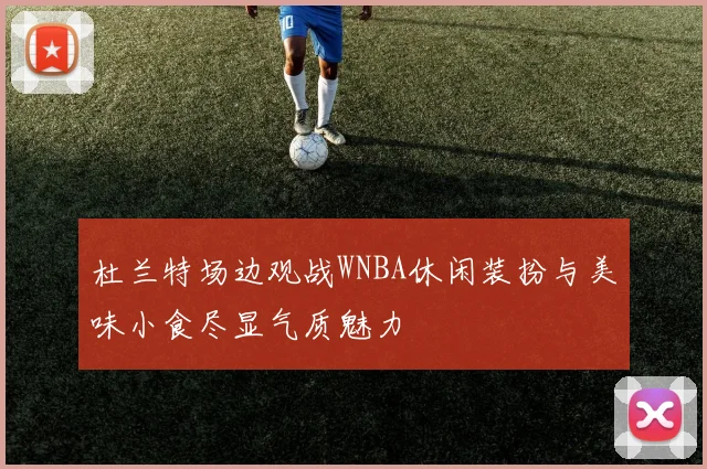 杜兰特场边观战WNBA休闲装扮与美味小食尽显气质魅力