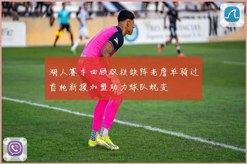 湖人赛季回顾双核缺阵老詹单骑过首轮新援加盟助力球队蜕变