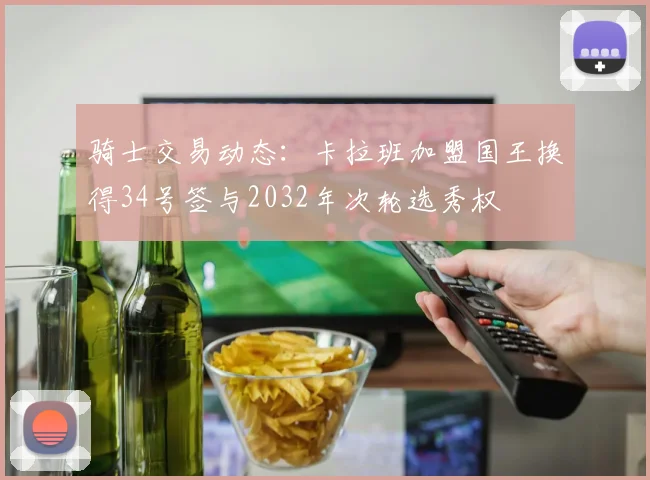 骑士交易动态：卡拉班加盟国王换得34号签与2032年次轮选秀权