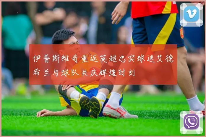 伊普斯维奇重返英超忠实球迷艾德希兰与球队共庆辉煌时刻