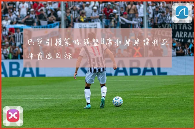 巴萨引援策略调整B席和库库雷利亚非首选目标
