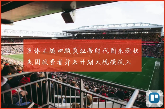 罗体主编回顾莫拉蒂时代国米现状美国投资者并未计划大规模投入