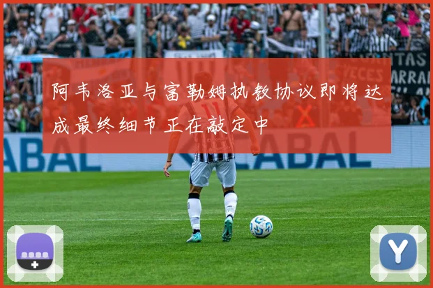 阿韦洛亚与富勒姆执教协议即将达成最终细节正在敲定中