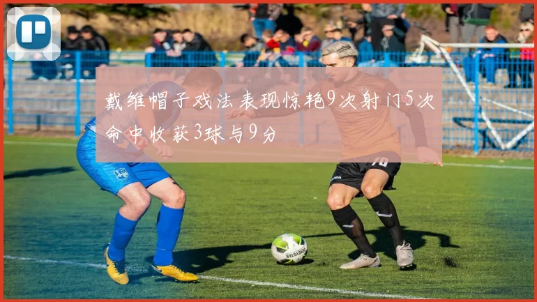 戴维帽子戏法表现惊艳9次射门5次命中收获3球与9分