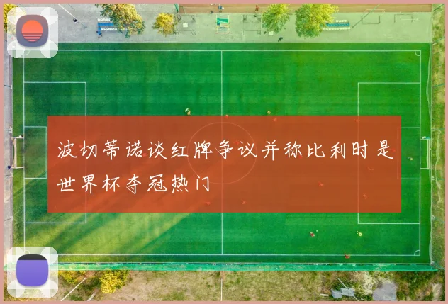波切蒂诺谈红牌争议并称比利时是世界杯夺冠热门