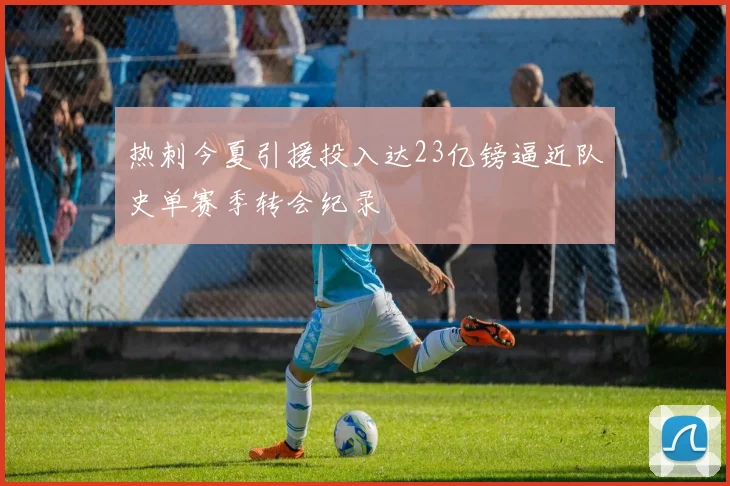 热刺今夏引援投入达23亿镑逼近队史单赛季转会纪录