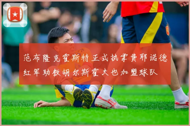 范布隆克霍斯特正式执掌费耶诺德红军助教胡尔斯霍夫也加盟球队