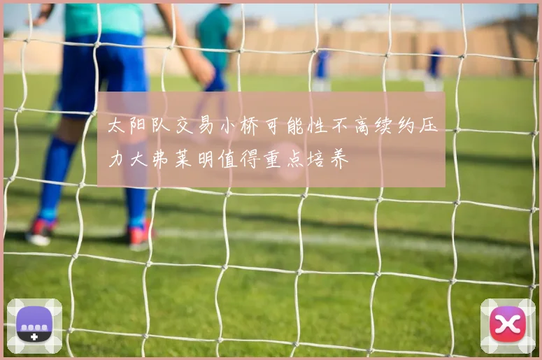 太阳队交易小桥可能性不高续约压力大弗莱明值得重点培养