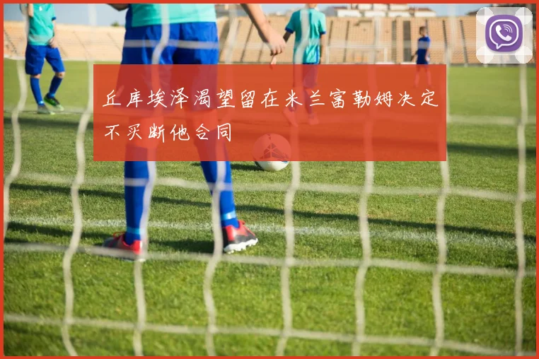 丘库埃泽渴望留在米兰富勒姆决定不买断他合同