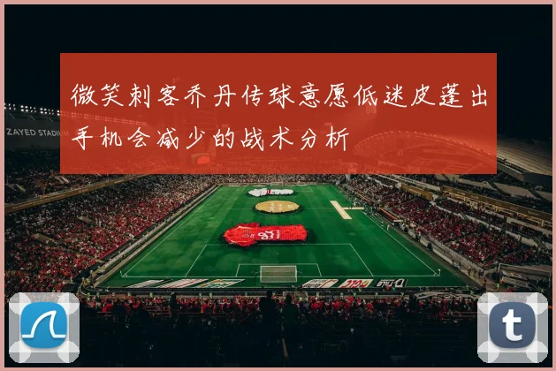 微笑刺客乔丹传球意愿低迷皮蓬出手机会减少的战术分析