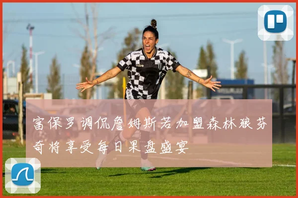 富保罗调侃詹姆斯若加盟森林狼芬奇将享受每日果盘盛宴